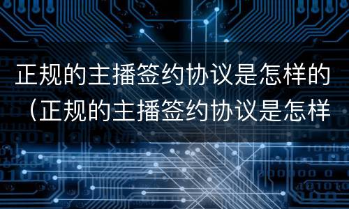 正规的主播签约协议是怎样的（正规的主播签约协议是怎样的模板）