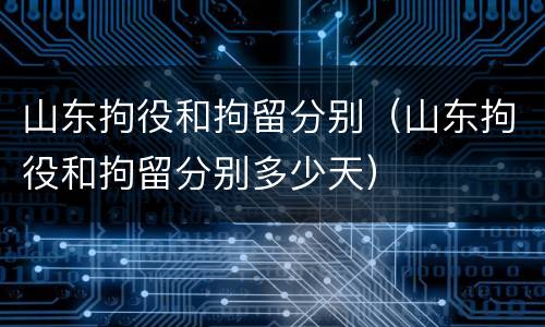 山东拘役和拘留分别（山东拘役和拘留分别多少天）