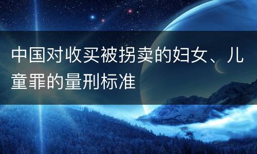 中国对收买被拐卖的妇女、儿童罪的量刑标准
