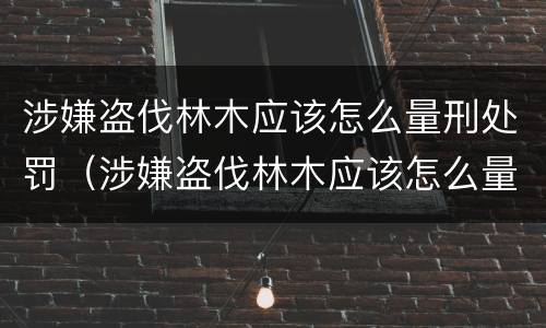 涉嫌盗伐林木应该怎么量刑处罚（涉嫌盗伐林木应该怎么量刑处罚案例）