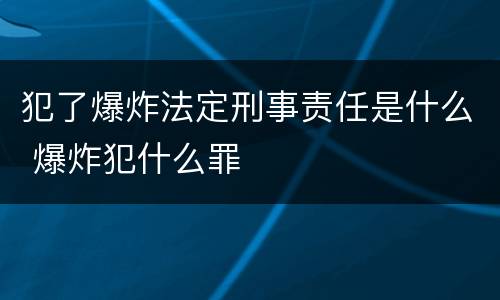 犯了爆炸法定刑事责任是什么 爆炸犯什么罪