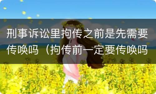 刑事诉讼里拘传之前是先需要传唤吗（拘传前一定要传唤吗）
