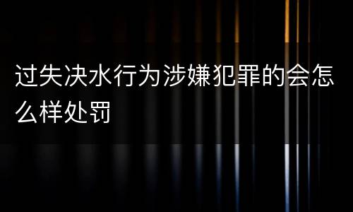 过失决水行为涉嫌犯罪的会怎么样处罚