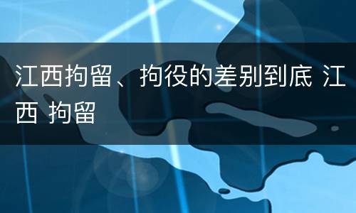 江西拘留、拘役的差别到底 江西 拘留