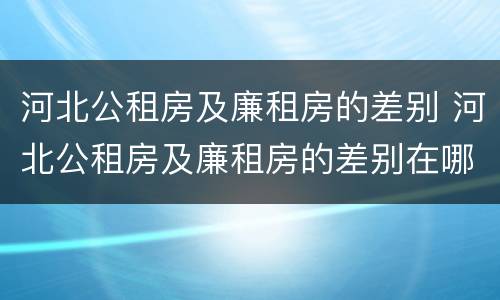 河北公租房及廉租房的差别 河北公租房及廉租房的差别在哪