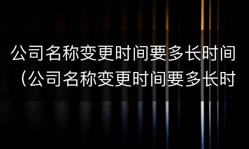 公司名称变更时间要多长时间（公司名称变更时间要多长时间办完）