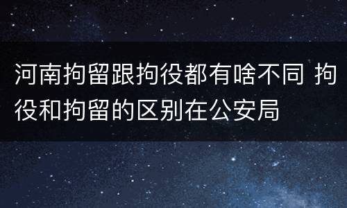 河南拘留跟拘役都有啥不同 拘役和拘留的区别在公安局