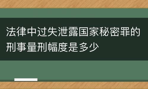 法律中过失泄露国家秘密罪的刑事量刑幅度是多少