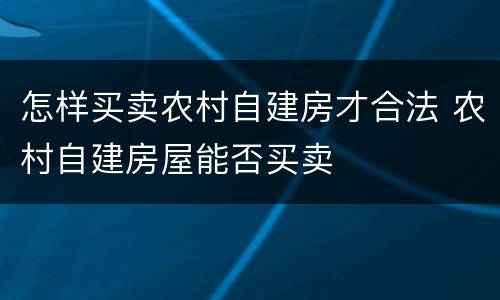 怎样买卖农村自建房才合法 农村自建房屋能否买卖