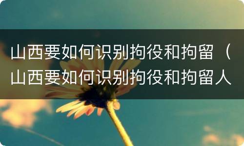 山西要如何识别拘役和拘留（山西要如何识别拘役和拘留人员）