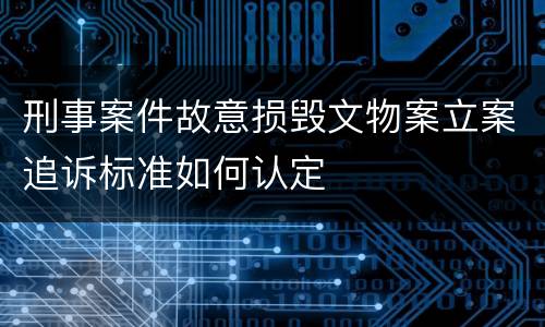 刑事案件故意损毁文物案立案追诉标准如何认定