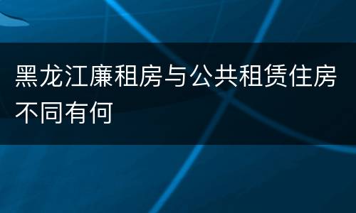 黑龙江廉租房与公共租赁住房不同有何