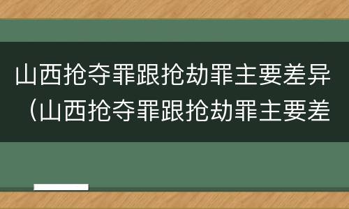 山西抢夺罪跟抢劫罪主要差异（山西抢夺罪跟抢劫罪主要差异在于）