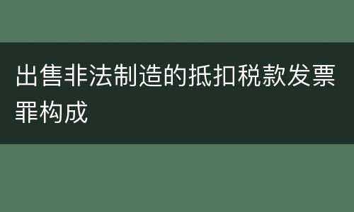 出售非法制造的抵扣税款发票罪构成