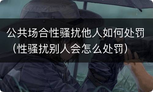 公共场合性骚扰他人如何处罚（性骚扰别人会怎么处罚）