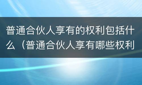 普通合伙人享有的权利包括什么（普通合伙人享有哪些权利）
