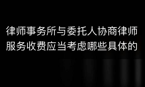 律师事务所与委托人协商律师服务收费应当考虑哪些具体的因素