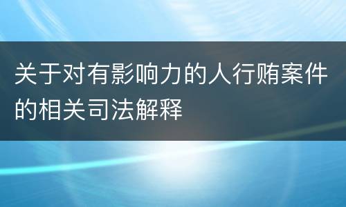 关于对有影响力的人行贿案件的相关司法解释