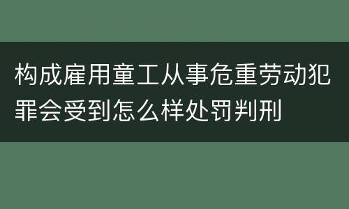 构成雇用童工从事危重劳动犯罪会受到怎么样处罚判刑