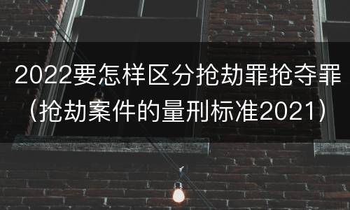 2022要怎样区分抢劫罪抢夺罪（抢劫案件的量刑标准2021）