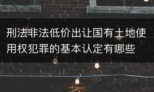 刑法非法低价出让国有土地使用权犯罪的基本认定有哪些