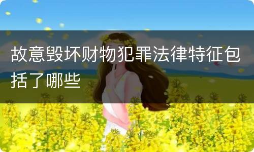 故意毁坏财物犯罪法律特征包括了哪些