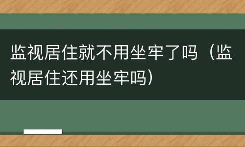 监视居住就不用坐牢了吗（监视居住还用坐牢吗）