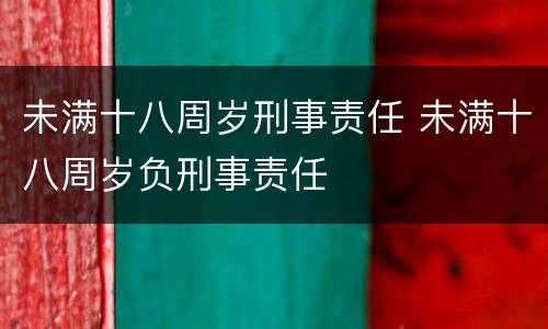 未满十八周岁刑事责任 未满十八周岁负刑事责任