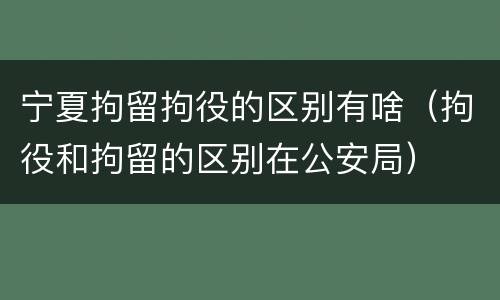 宁夏拘留拘役的区别有啥（拘役和拘留的区别在公安局）