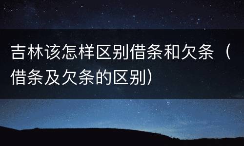 吉林该怎样区别借条和欠条（借条及欠条的区别）