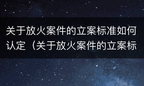 关于放火案件的立案标准如何认定（关于放火案件的立案标准如何认定呢）