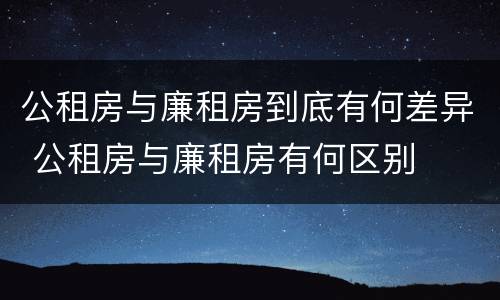 公租房与廉租房到底有何差异 公租房与廉租房有何区别