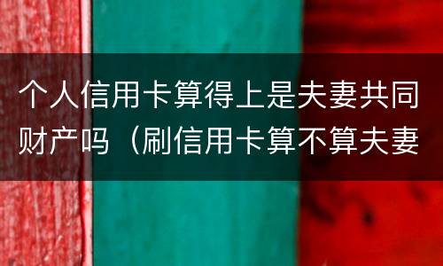 个人信用卡算得上是夫妻共同财产吗（刷信用卡算不算夫妻共同债务）