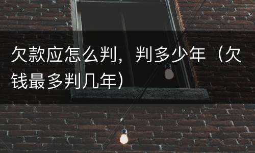 欠款应怎么判，判多少年（欠钱最多判几年）