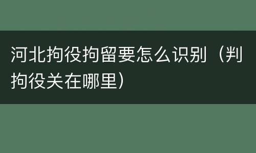 河北拘役拘留要怎么识别（判拘役关在哪里）