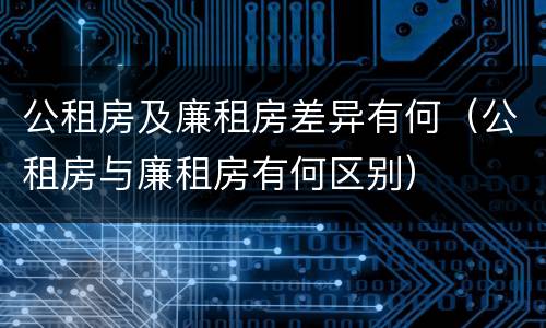 公租房及廉租房差异有何（公租房与廉租房有何区别）