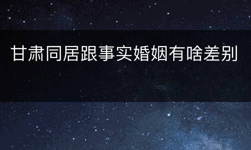 甘肃同居跟事实婚姻有啥差别