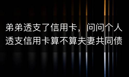 弟弟透支了信用卡，问问个人透支信用卡算不算夫妻共同债务
