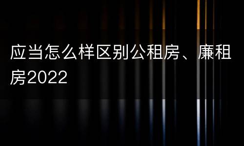 应当怎么样区别公租房、廉租房2022