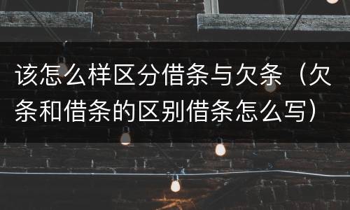 该怎么样区分借条与欠条(欠条和借条的区别借条怎么写)