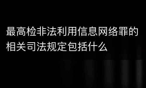 最高检非法利用信息网络罪的相关司法规定包括什么
