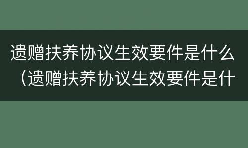 遗赠扶养协议生效要件是什么（遗赠扶养协议生效要件是什么意思）