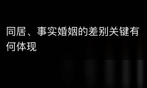 同居、事实婚姻的差别关键有何体现