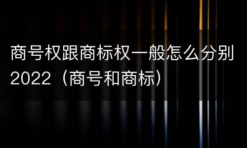 商号权跟商标权一般怎么分别2022（商号和商标）