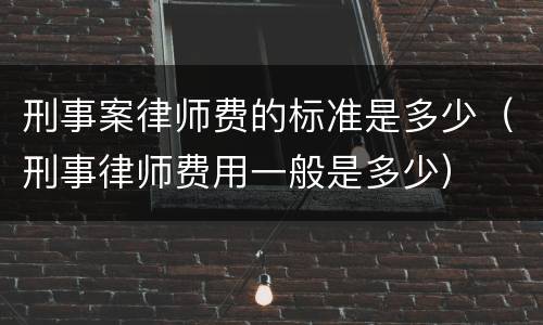 刑事案律师费的标准是多少（刑事律师费用一般是多少）