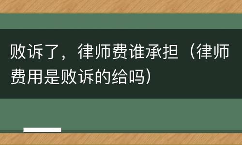 败诉了，律师费谁承担（律师费用是败诉的给吗）