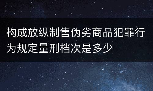 构成放纵制售伪劣商品犯罪行为规定量刑档次是多少