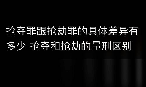 抢夺罪跟抢劫罪的具体差异有多少 抢夺和抢劫的量刑区别
