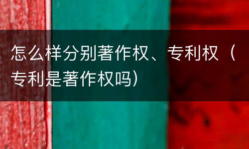 怎么样分别著作权、专利权（专利是著作权吗）