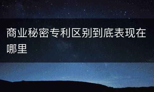 商业秘密专利区别到底表现在哪里